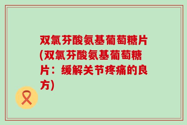 双氯芬酸氨基葡萄糖片(双氯芬酸氨基葡萄糖片：缓解关节的良方)