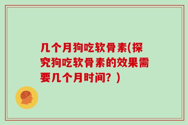 几个月狗吃软骨素(探究狗吃软骨素的效果需要几个月时间？)