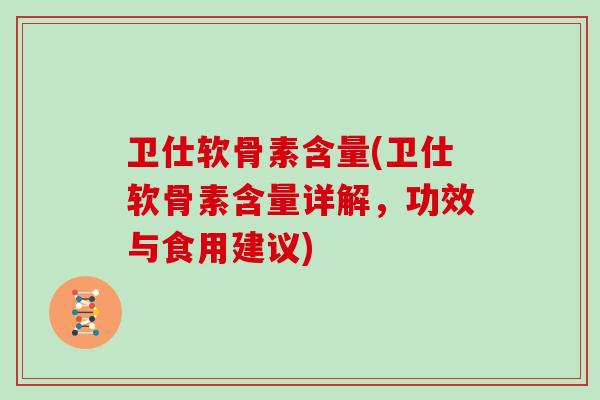 卫仕软骨素含量(卫仕软骨素含量详解,功效与食用建议) 卫仕软骨素含量(卫仕软骨素含量详解,功效与食用建议)