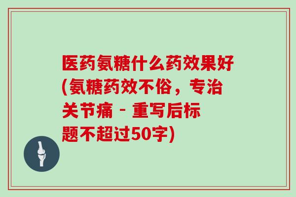 医药氨糖什么果好(氨糖不俗，专关节痛 - 重写后标题不超过50字)