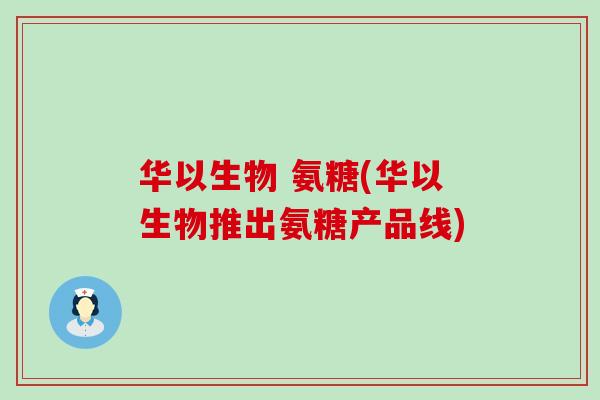 华以生物 氨糖(华以生物推出氨糖产品线)