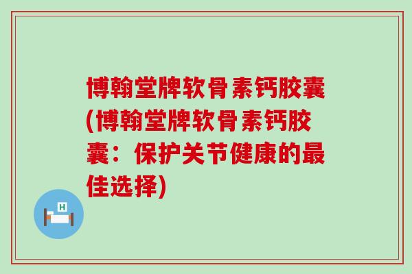 博翰堂牌软骨素钙胶囊(博翰堂牌软骨素钙胶囊:保护关节健康的佳选择) 博翰堂牌软骨素钙胶囊(博翰堂牌软骨素钙胶囊:保护关节健康的佳选择)