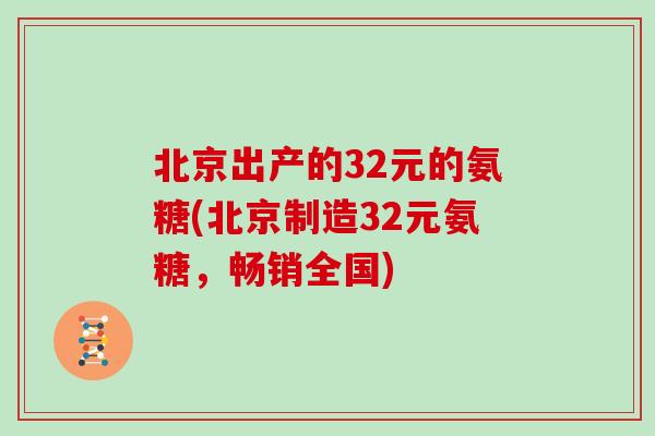 北京出产的32元的氨糖(北京制造32元氨糖,畅销全国) 北京出产的32元的氨糖(北京制造32元氨糖,畅销全国)