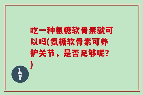 吃一种氨糖软骨素就可以吗(氨糖软骨素可养护关节,是否足够呢?) 吃一种氨糖软骨素就可以吗(氨糖软骨素可养护关节,是否足够呢?)