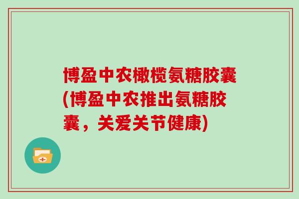 博盈中农橄榄氨糖胶囊(博盈中农推出氨糖胶囊,关爱关节健康) 博盈中农橄榄氨糖胶囊(博盈中农推出氨糖胶囊,关爱关节健康)