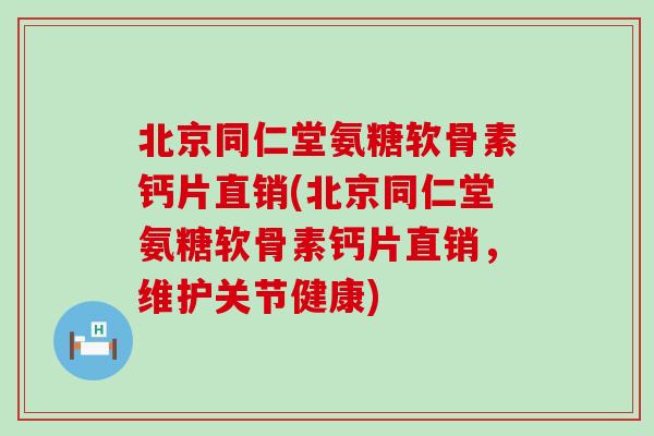 北京同仁堂氨糖软骨素钙片直销(北京同仁堂氨糖软骨素钙片直销，维护关节健康)