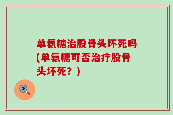 单氨糖股骨头坏死吗(单氨糖可否股骨头坏死?) 单氨糖股骨头坏死吗(单氨糖可否股骨头坏死?)