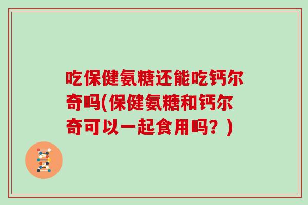 吃保健氨糖还能吃钙尔奇吗(保健氨糖和钙尔奇可以一起食用吗?) 吃保健氨糖还能吃钙尔奇吗(保健氨糖和钙尔奇可以一起食用吗?)
