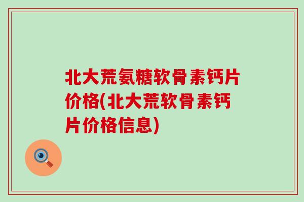 北大荒氨糖软骨素钙片价格(北大荒软骨素钙片价格信息)