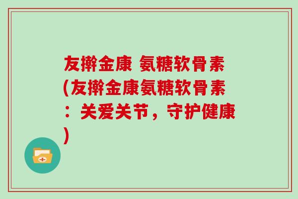 友擀金康 氨糖软骨素(友擀金康氨糖软骨素:关爱关节,守护健康) 友擀金康 氨糖软骨素(友擀金康氨糖软骨素:关爱关节,守护健康)