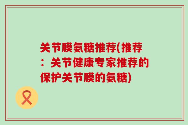 关节膜氨糖推荐(推荐:关节健康专家推荐的保护关节膜的氨糖) 关节膜氨糖推荐(推荐:关节健康专家推荐的保护关节膜的氨糖)