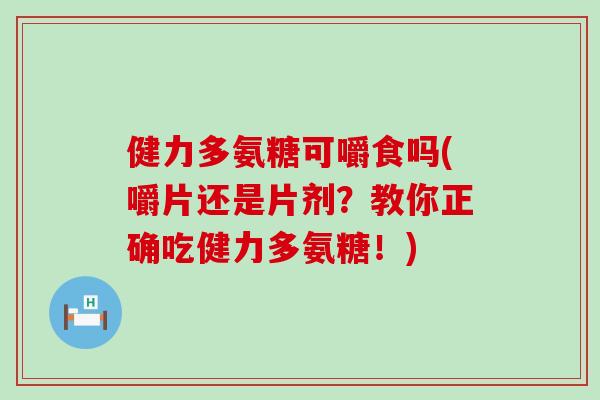 健力多氨糖可嚼食吗(嚼片还是片剂?教你正确吃健力多氨糖!) 健力多氨糖可嚼食吗(嚼片还是片剂?教你正确吃健力多氨糖!)