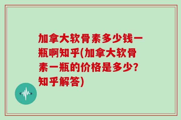 加拿大软骨素多少钱一瓶啊知乎(加拿大软骨素一瓶的价格是多少?知乎解答) 加拿大软骨素多少钱一瓶啊知乎(加拿大软骨素一瓶的价格是多少?知乎解答)