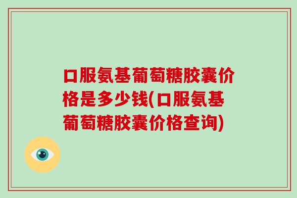 口服氨基葡萄糖胶囊价格是多少钱(口服氨基葡萄糖胶囊价格查询) 口服氨基葡萄糖胶囊价格是多少钱(口服氨基葡萄糖胶囊价格查询)