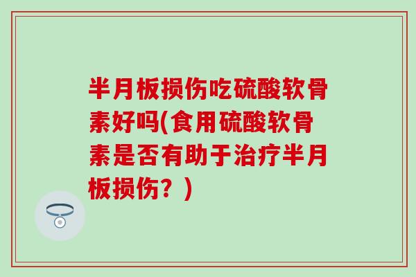 损伤吃硫酸软骨素好吗(食用硫酸软骨素是否有助于损伤?) 损伤吃硫酸软骨素好吗(食用硫酸软骨素是否有助于损伤?)