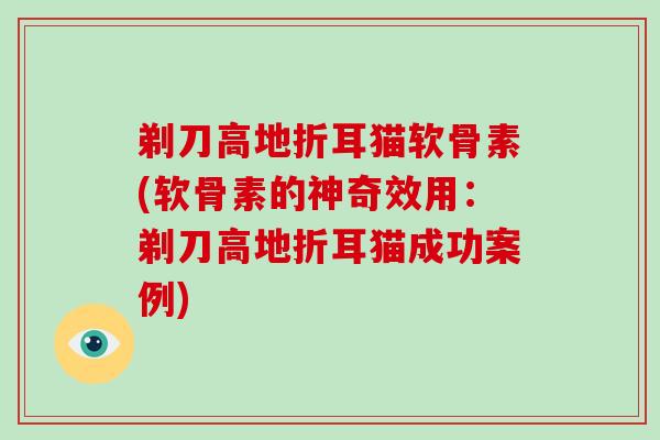 剃刀高地折耳猫软骨素(软骨素的神奇效用:剃刀高地折耳猫成功案例) 剃刀高地折耳猫软骨素(软骨素的神奇效用:剃刀高地折耳猫成功案例)