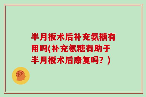 术后补充氨糖有用吗(补充氨糖有助于术后康复吗？)