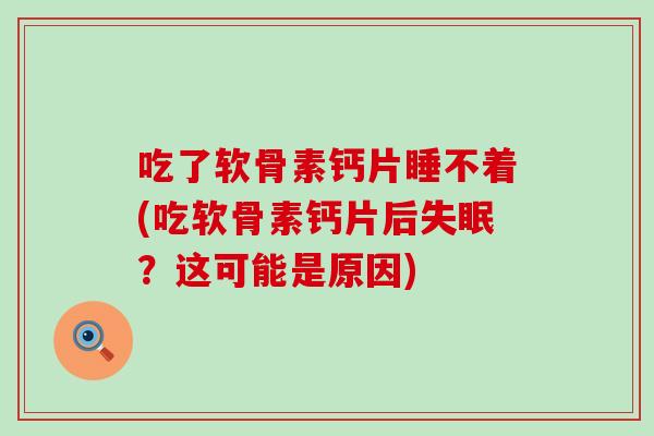 吃了软骨素钙片睡不着(吃软骨素钙片后?这可能是原因) 吃了软骨素钙片睡不着(吃软骨素钙片后?这可能是原因)