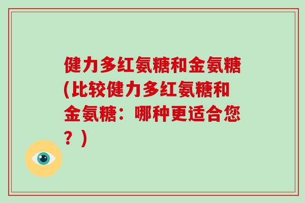健力多红氨糖和金氨糖(比较健力多红氨糖和金氨糖:哪种更适合您?) 健力多红氨糖和金氨糖(比较健力多红氨糖和金氨糖:哪种更适合您?)
