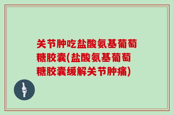 关节肿吃盐酸氨基葡萄糖胶囊(盐酸氨基葡萄糖胶囊缓解关节肿痛) 关节肿吃盐酸氨基葡萄糖胶囊(盐酸氨基葡萄糖胶囊缓解关节肿痛)