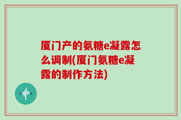 厦门产的氨糖e凝露怎么调制(厦门氨糖e凝露的制作方法) 厦门产的氨糖e凝露怎么调制(厦门氨糖e凝露的制作方法)