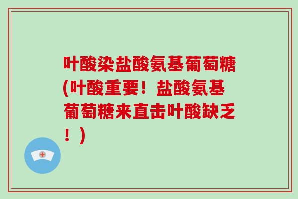 叶酸染盐酸氨基葡萄糖(叶酸重要！盐酸氨基葡萄糖来直击叶酸缺乏！)