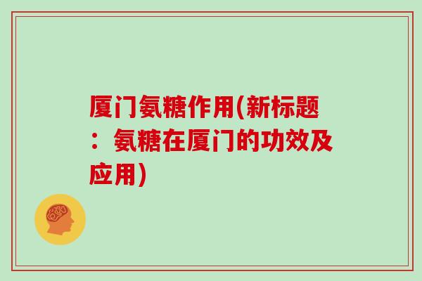 厦门氨糖作用(新标题：氨糖在厦门的功效及应用)