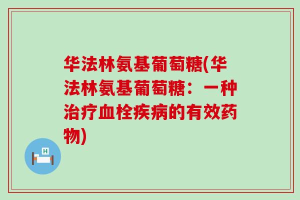 华法林氨基葡萄糖(华法林氨基葡萄糖:一种的有效) 华法林氨基葡萄糖(华法林氨基葡萄糖:一种的有效)