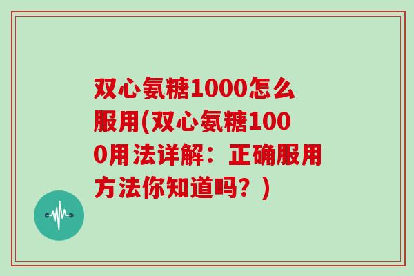 双心氨糖1000怎么服用(双心氨糖1000用法详解:正确服用方法你知道吗?) 双心氨糖1000怎么服用(双心氨糖1000用法详解:正确服用方法你知道吗?)