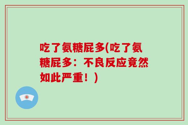 吃了氨糖屁多(吃了氨糖屁多：不良反应竟然如此严重！)