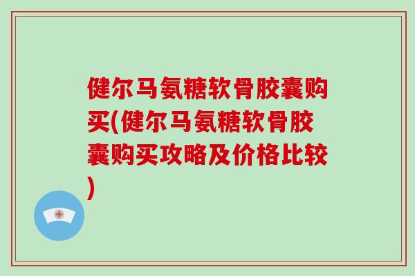 健尔马氨糖软骨胶囊购买(健尔马氨糖软骨胶囊购买攻略及价格比较)