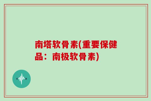 南塔软骨素(重要保健品：南极软骨素)