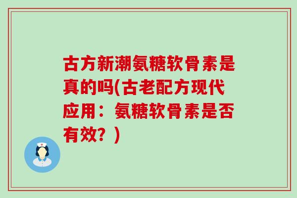 古方新潮氨糖软骨素是真的吗(古老配方现代应用：氨糖软骨素是否有效？)