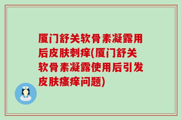 厦门舒关软骨素凝露用后刺痒(厦门舒关软骨素凝露使用后引发问题) 厦门舒关软骨素凝露用后刺痒(厦门舒关软骨素凝露使用后引发问题)