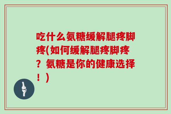 吃什么氨糖缓解腿疼脚疼(如何缓解腿疼脚疼?氨糖是你的健康选择!) 吃什么氨糖缓解腿疼脚疼(如何缓解腿疼脚疼?氨糖是你的健康选择!)