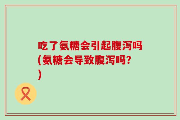吃了氨糖会引起吗(氨糖会导致吗?) 吃了氨糖会引起吗(氨糖会导致吗?)