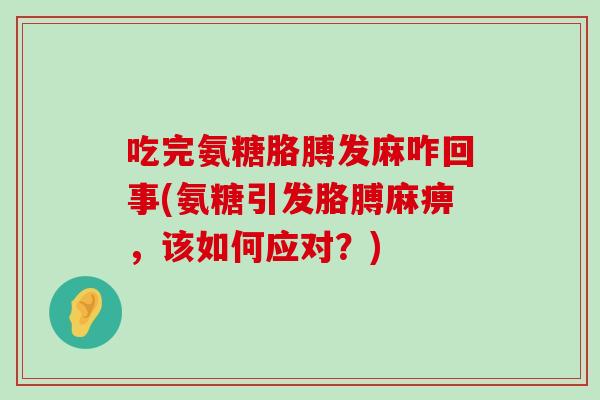 吃完氨糖胳膊发麻咋回事(氨糖引发胳膊麻痹,该如何应对?) 吃完氨糖胳膊发麻咋回事(氨糖引发胳膊麻痹,该如何应对?)