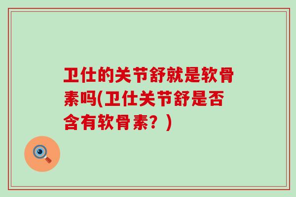 卫仕的关节舒就是软骨素吗(卫仕关节舒是否含有软骨素？)