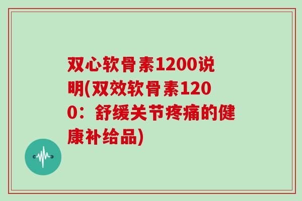 双心软骨素1200说明(双效软骨素1200:舒缓关节的健康补给品) 双心软骨素1200说明(双效软骨素1200:舒缓关节的健康补给品)