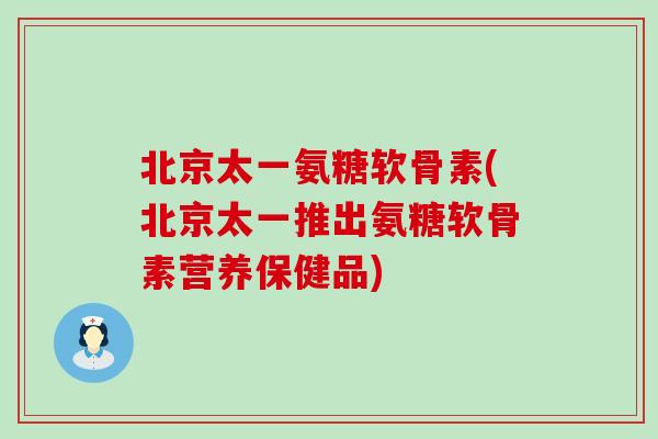 北京太一氨糖软骨素(北京太一推出氨糖软骨素营养保健品)