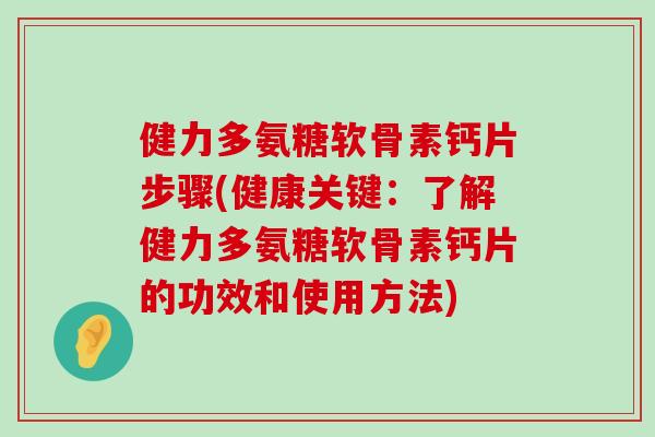 健力多氨糖软骨素钙片步骤(健康关键：了解健力多氨糖软骨素钙片的功效和使用方法)