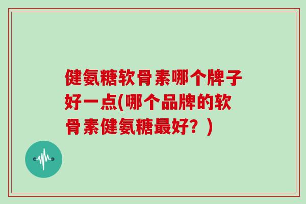 健氨糖软骨素哪个牌子好一点(哪个品牌的软骨素健氨糖好?) 健氨糖软骨素哪个牌子好一点(哪个品牌的软骨素健氨糖好?)