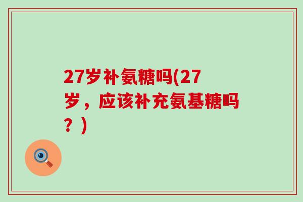27岁补氨糖吗(27岁，应该补充氨基糖吗？)