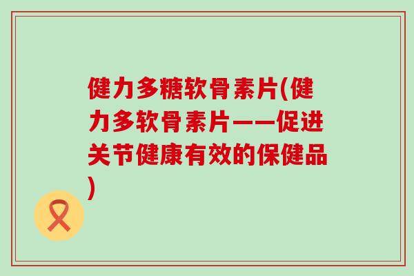 健力多糖软骨素片(健力多软骨素片——促进关节健康有效的保健品) 健力多糖软骨素片(健力多软骨素片——促进关节健康有效的保健品)
