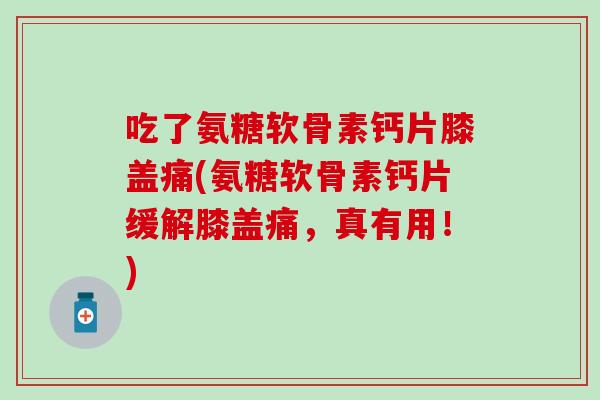 吃了氨糖软骨素钙片膝盖痛(氨糖软骨素钙片缓解膝盖痛,真有用!) 吃了氨糖软骨素钙片膝盖痛(氨糖软骨素钙片缓解膝盖痛,真有用!)