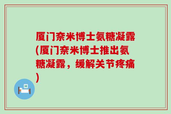 厦门奈米博士氨糖凝露(厦门奈米博士推出氨糖凝露,缓解关节) 厦门奈米博士氨糖凝露(厦门奈米博士推出氨糖凝露,缓解关节)