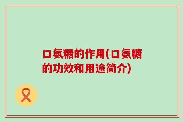 口氨糖的作用(口氨糖的功效和用途简介) 口氨糖的作用(口氨糖的功效和用途简介)