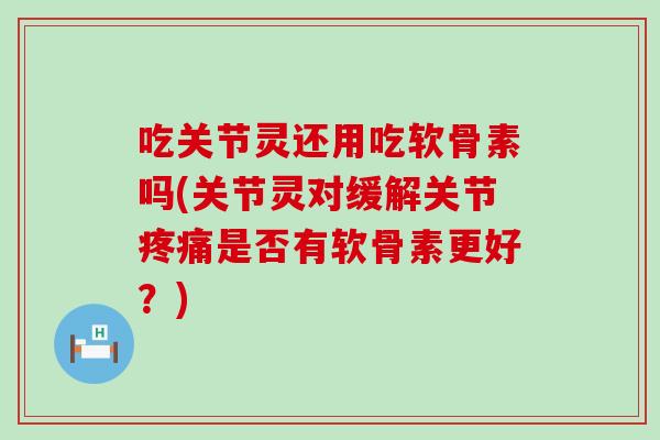 吃关节灵还用吃软骨素吗(关节灵对缓解关节是否有软骨素更好？)