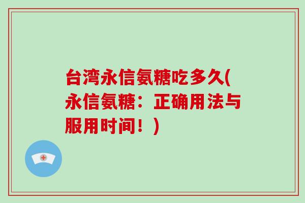 台湾永信氨糖吃多久(永信氨糖:正确用法与服用时间!) 台湾永信氨糖吃多久(永信氨糖:正确用法与服用时间!)