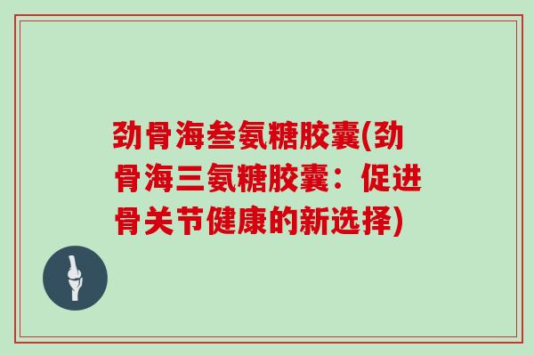劲骨海叁氨糖胶囊(劲骨海三氨糖胶囊:促进骨关节健康的新选择) 劲骨海叁氨糖胶囊(劲骨海三氨糖胶囊:促进骨关节健康的新选择)